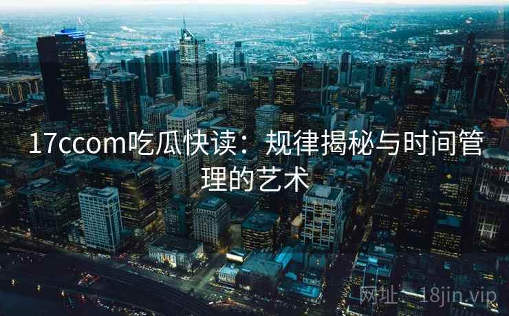 17ccom吃瓜快读:规律揭秘与时间管理的艺术 17ccom吃瓜快读:规律揭秘与时间管理的艺术