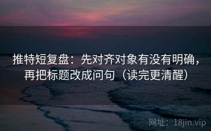 推特短复盘:先对齐对象有没有明确,再把标题改成问句(读完更清醒) 推特短复盘:先对齐对象有没有明确,再把标题改成问句(读完更清醒)