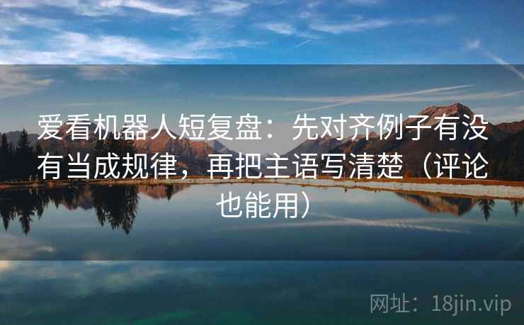 爱看机器人短复盘:先对齐例子有没有当成规律,再把主语写清楚(评论也能用) 爱看机器人短复盘:先对齐例子有没有当成规律,再把主语写清楚(评论也能用)
