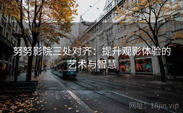 努努影院三处对齐：提升观影体验的艺术与智慧