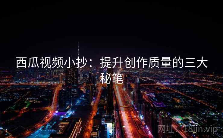 西瓜视频小抄:提升创作质量的三大秘笔 西瓜视频小抄:提升创作质量的三大秘笔