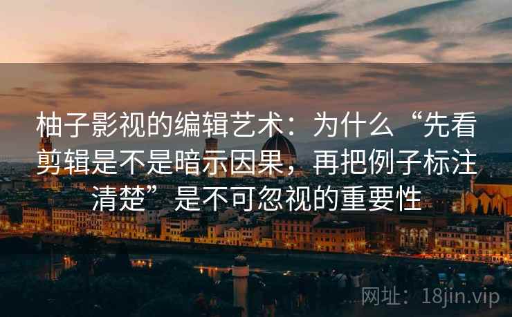 柚子影视的编辑艺术：为什么“先看剪辑是不是暗示因果，再把例子标注清楚”是不可忽视的重要性
