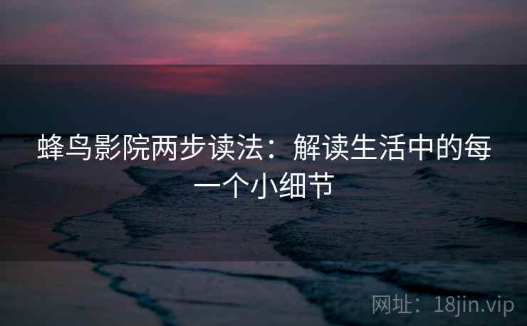 蜂鸟影院两步读法:解读生活中的每一个小细节 蜂鸟影院两步读法:解读生活中的每一个小细节