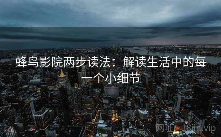 蜂鸟影院两步读法:解读生活中的每一个小细节 蜂鸟影院两步读法:解读生活中的每一个小细节
