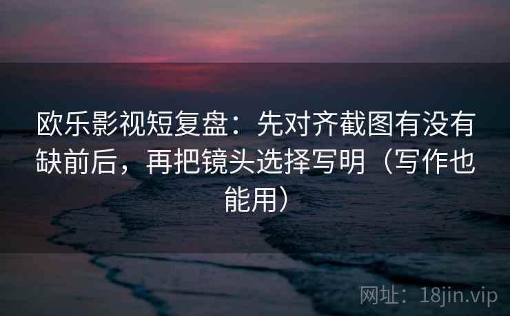 欧乐影视短复盘:先对齐截图有没有缺前后,再把镜头选择写明(写作也能用) 欧乐影视短复盘:先对齐截图有没有缺前后,再把镜头选择写明(写作也能用)