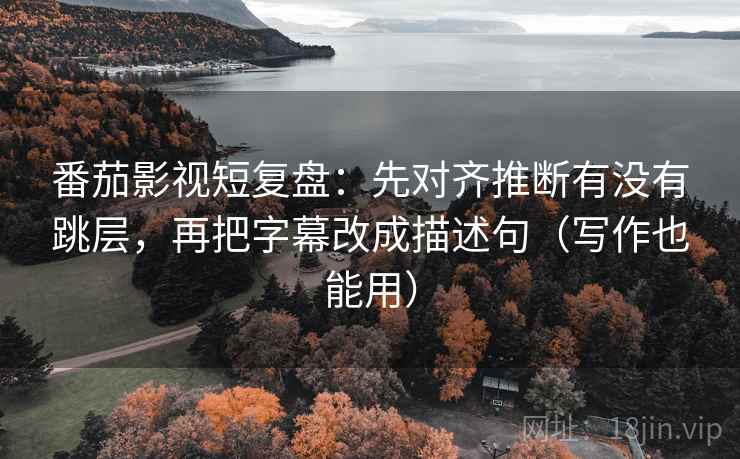 番茄影视短复盘:先对齐推断有没有跳层,再把字幕改成描述句(写作也能用) 番茄影视短复盘:先对齐推断有没有跳层,再把字幕改成描述句(写作也能用)