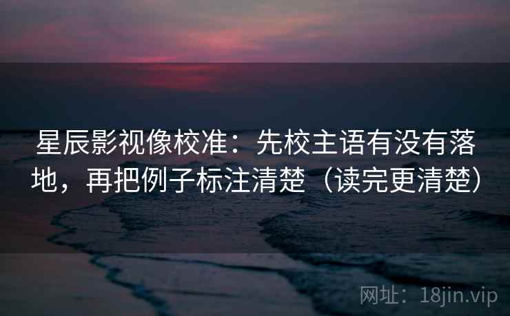 星辰影视像校准：先校主语有没有落地，再把例子标注清楚（读完更清楚）