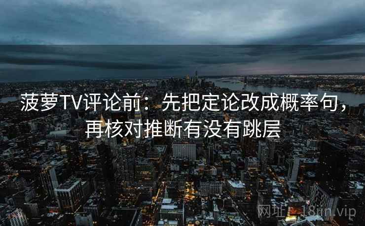 菠萝TV评论前:先把定论改成概率句,再核对推断有没有跳层 菠萝TV评论前:先把定论改成概率句,再核对推断有没有跳层