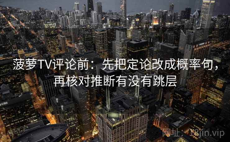 菠萝TV评论前:先把定论改成概率句,再核对推断有没有跳层 菠萝TV评论前:先把定论改成概率句,再核对推断有没有跳层