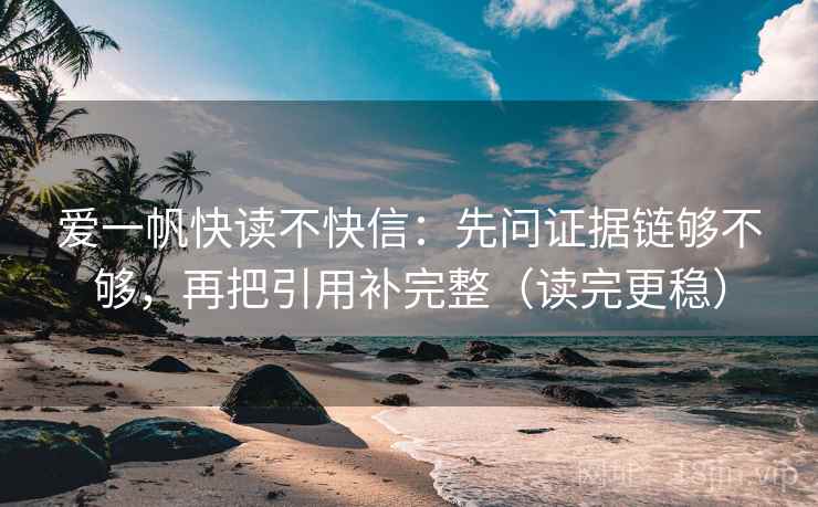 爱一帆快读不快信：先问证据链够不够，再把引用补完整（读完更稳）
