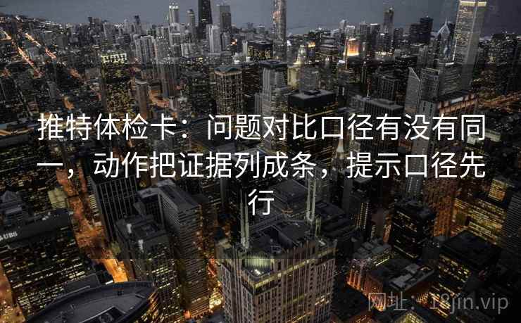 推特体检卡：问题对比口径有没有同一，动作把证据列成条，提示口径先行