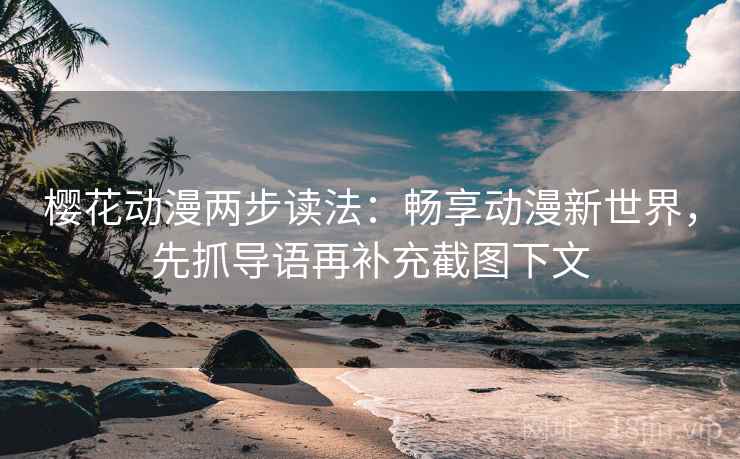 樱花动漫两步读法:畅享动漫新世界,先抓导语再补充截图下文 樱花动漫两步读法:畅享动漫新世界,先抓导语再补充截图下文