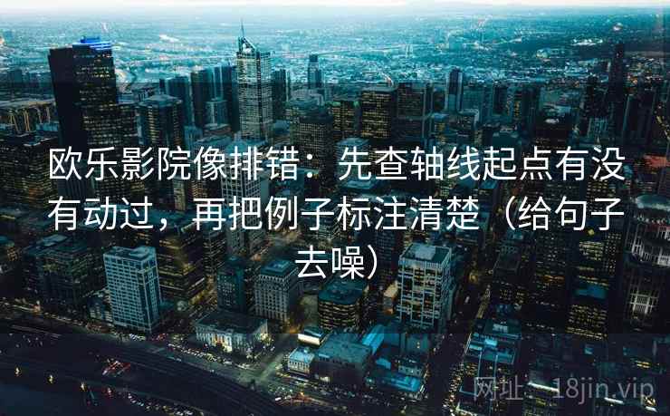 欧乐影院像排错:先查轴线起点有没有动过,再把例子标注清楚(给句子去噪) 欧乐影院像排错:先查轴线起点有没有动过,再把例子标注清楚(给句子去噪)