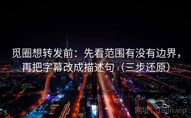 觅圈想转发前：先看范围有没有边界，再把字幕改成描述句（三步还原）