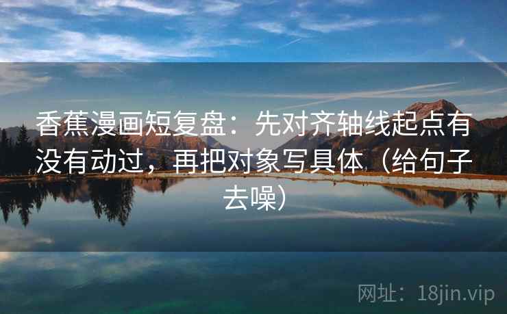 香蕉漫画短复盘:先对齐轴线起点有没有动过,再把对象写具体(给句子去噪) 香蕉漫画短复盘:先对齐轴线起点有没有动过,再把对象写具体(给句子去噪)