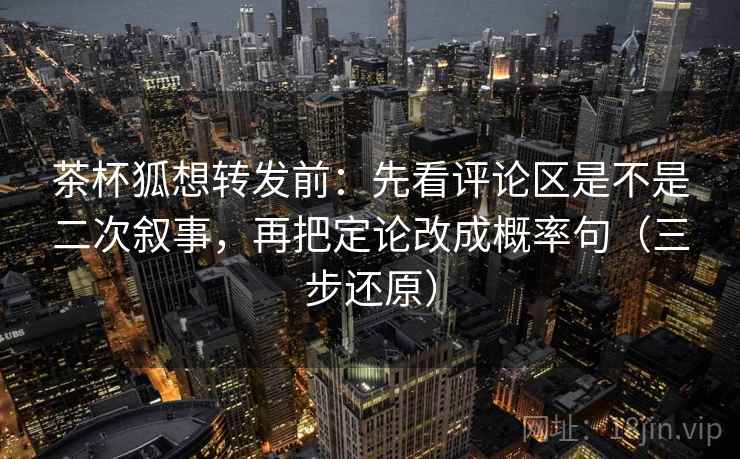 茶杯狐想转发前:先看评论区是不是二次叙事,再把定论改成概率句(三步还原) 茶杯狐想转发前:先看评论区是不是二次叙事,再把定论改成概率句(三步还原)