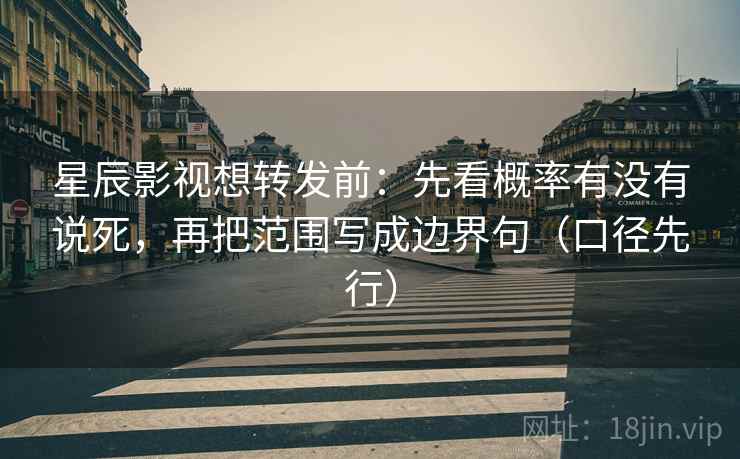 星辰影视想转发前：先看概率有没有说死，再把范围写成边界句（口径先行）