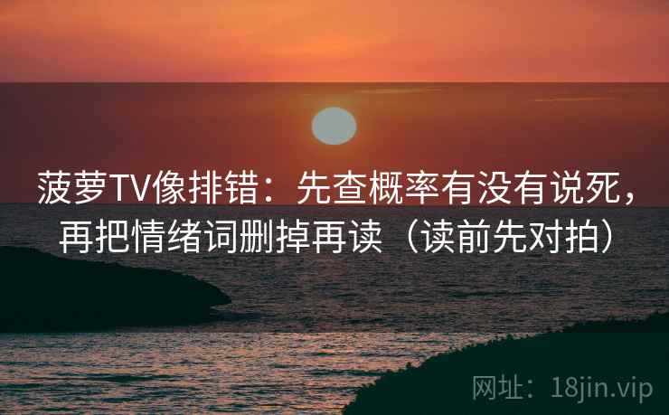 菠萝TV像排错：先查概率有没有说死，再把情绪词删掉再读（读前先对拍）