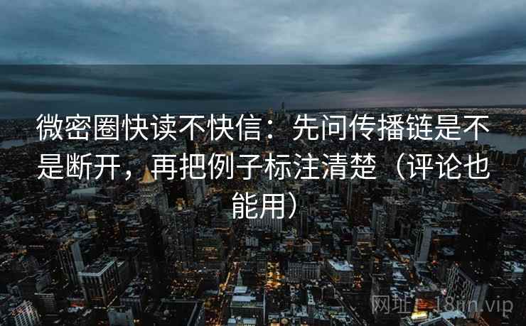 微密圈快读不快信:先问传播链是不是断开,再把例子标注清楚(评论也能用) 微密圈快读不快信:先问传播链是不是断开,再把例子标注清楚(评论也能用)
