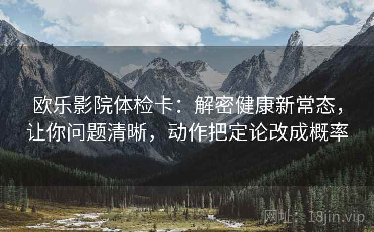 欧乐影院体检卡：解密健康新常态，让你问题清晰，动作把定论改成概率