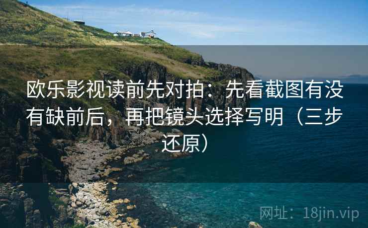 欧乐影视读前先对拍：先看截图有没有缺前后，再把镜头选择写明（三步还原）