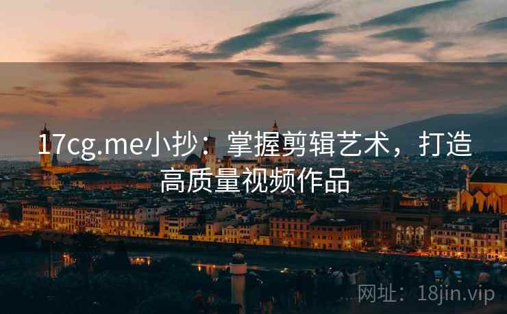 17cg.me小抄:掌握剪辑艺术,打造高质量视频作品 17cg.me小抄:掌握剪辑艺术,打造高质量视频作品