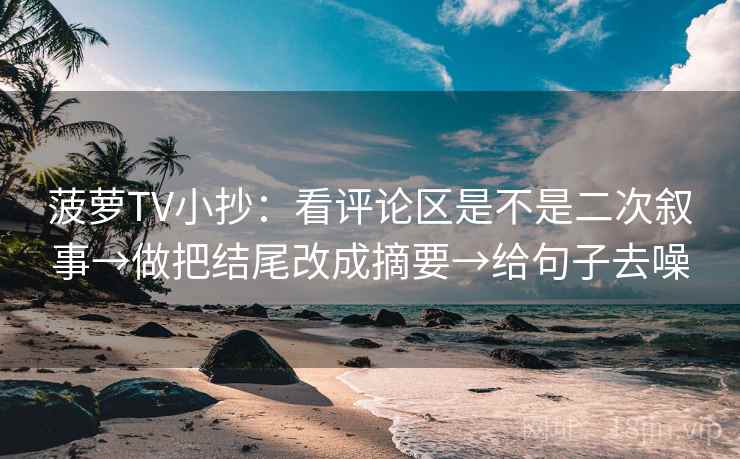 菠萝TV小抄：看评论区是不是二次叙事→做把结尾改成摘要→给句子去噪