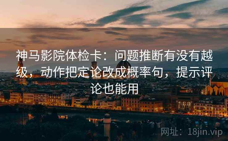 神马影院体检卡：问题推断有没有越级，动作把定论改成概率句，提示评论也能用