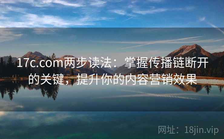 17c.com两步读法：掌握传播链断开的关键，提升你的内容营销效果