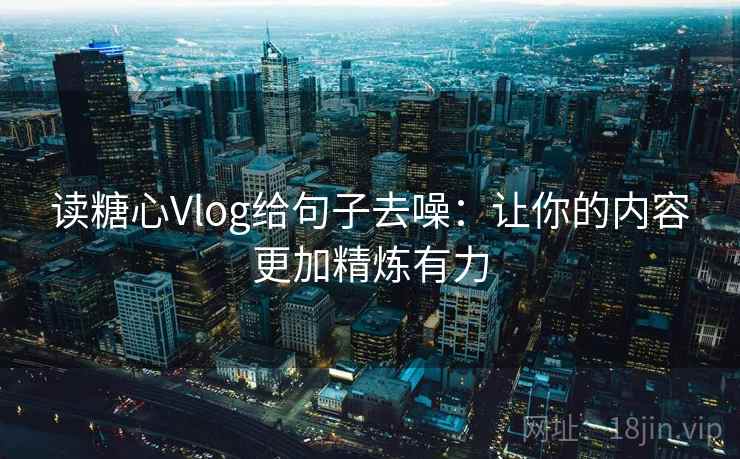 读糖心Vlog给句子去噪：让你的内容更加精炼有力