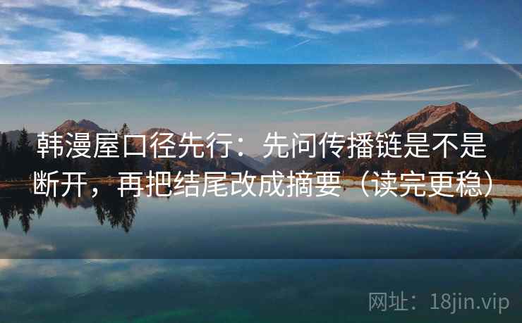 韩漫屋口径先行：先问传播链是不是断开，再把结尾改成摘要（读完更稳）