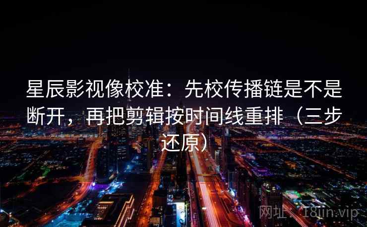 星辰影视像校准：先校传播链是不是断开，再把剪辑按时间线重排（三步还原）