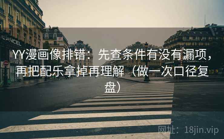 YY漫画像排错:先查条件有没有漏项,再把配乐拿掉再理解(做一次口径复盘) YY漫画像排错:先查条件有没有漏项,再把配乐拿掉再理解(做一次口径复盘)