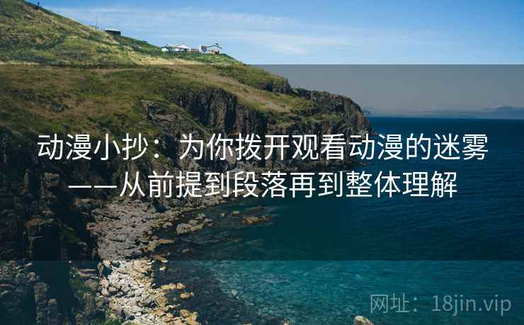 动漫小抄：为你拨开观看动漫的迷雾——从前提到段落再到整体理解