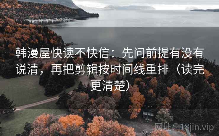 韩漫屋快读不快信:先问前提有没有说清,再把剪辑按时间线重排(读完更清楚) 韩漫屋快读不快信:先问前提有没有说清,再把剪辑按时间线重排(读完更清楚)
