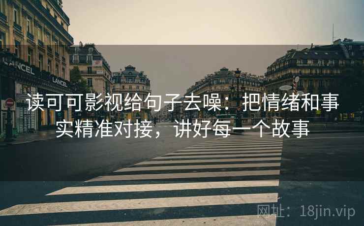 读可可影视给句子去噪：把情绪和事实精准对接，讲好每一个故事