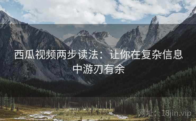 西瓜视频两步读法：让你在复杂信息中游刃有余