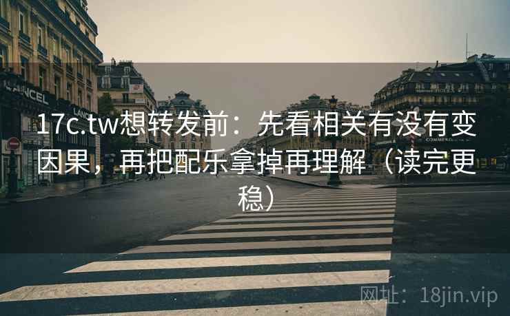 17c.tw想转发前:先看相关有没有变因果,再把配乐拿掉再理解(读完更稳) 17c.tw想转发前:先看相关有没有变因果,再把配乐拿掉再理解(读完更稳)