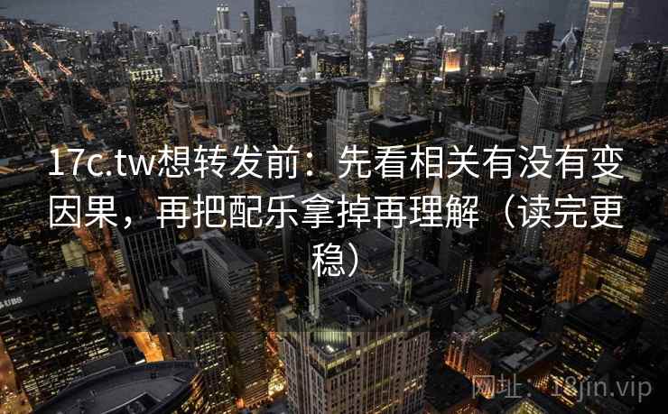 17c.tw想转发前:先看相关有没有变因果,再把配乐拿掉再理解(读完更稳) 17c.tw想转发前:先看相关有没有变因果,再把配乐拿掉再理解(读完更稳)