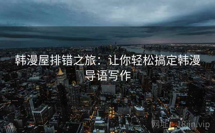 韩漫屋排错之旅:让你轻松搞定韩漫导语写作 韩漫屋排错之旅:让你轻松搞定韩漫导语写作