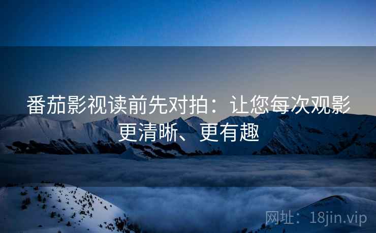 番茄影视读前先对拍：让您每次观影更清晰、更有趣
