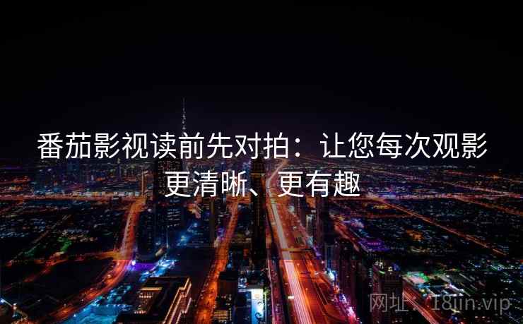 番茄影视读前先对拍：让您每次观影更清晰、更有趣