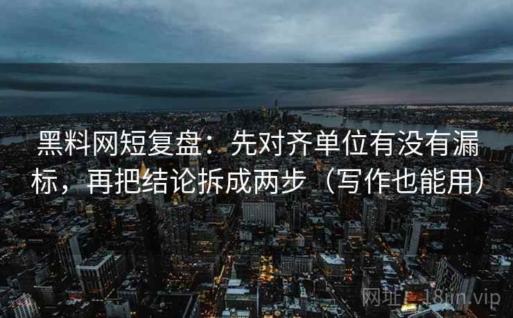 黑料网短复盘:先对齐单位有没有漏标,再把结论拆成两步(写作也能用) 黑料网短复盘:先对齐单位有没有漏标,再把结论拆成两步(写作也能用)