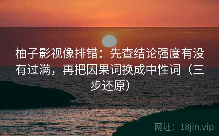 柚子影视像排错：先查结论强度有没有过满，再把因果词换成中性词（三步还原）