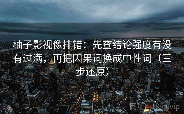柚子影视像排错：先查结论强度有没有过满，再把因果词换成中性词（三步还原）