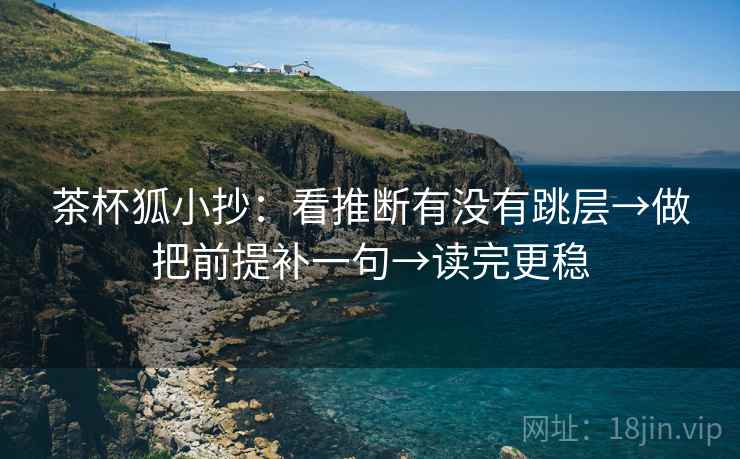 茶杯狐小抄：看推断有没有跳层→做把前提补一句→读完更稳