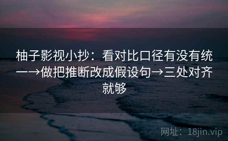 柚子影视小抄:看对比口径有没有统一→做把推断改成假设句→三处对齐就够 柚子影视小抄:看对比口径有没有统一→做把推断改成假设句→三处对齐就够