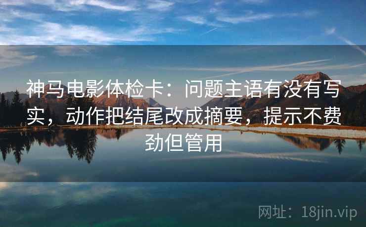 神马电影体检卡：问题主语有没有写实，动作把结尾改成摘要，提示不费劲但管用