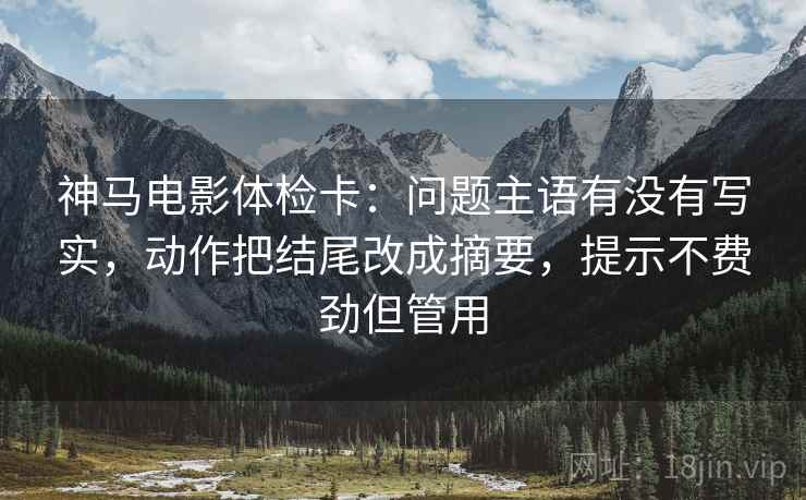 神马电影体检卡：问题主语有没有写实，动作把结尾改成摘要，提示不费劲但管用