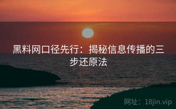 黑料网口径先行：揭秘信息传播的三步还原法